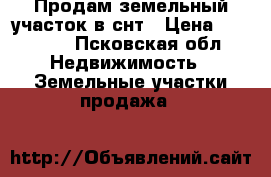 Продам земельный участок в снт › Цена ­ 75 000 - Псковская обл. Недвижимость » Земельные участки продажа   